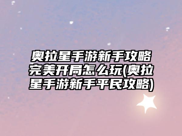 奧拉星手游新手攻略完美開局怎么玩(奧拉星手游新手平民攻略)