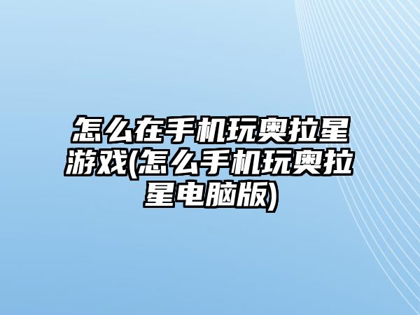 怎么在手機玩奧拉星游戲(怎么手機玩奧拉星電腦版)