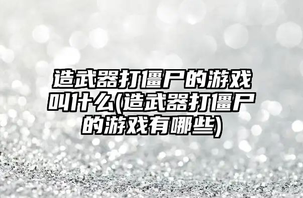 造武器打僵尸的游戲叫什么(造武器打僵尸的游戲有哪些)