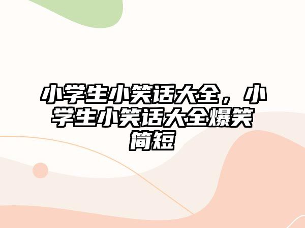小學(xué)生小笑話大全，小學(xué)生小笑話大全爆笑簡短