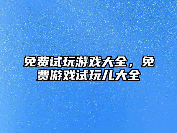 免費試玩游戲大全，免費游戲試玩兒大全