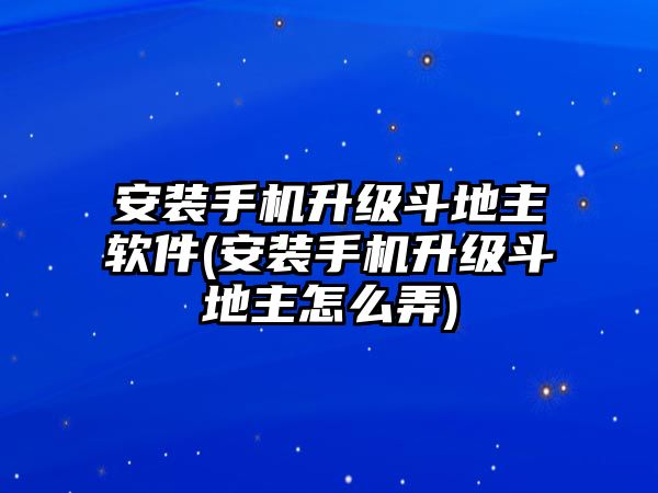 安裝手機升級斗地主軟件(安裝手機升級斗地主怎么弄)