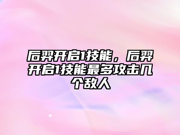 后羿開啟1技能，后羿開啟1技能最多攻擊幾個敵人