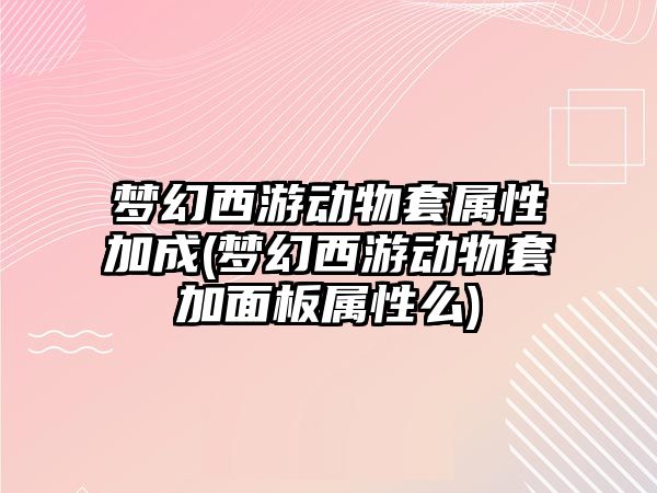 夢幻西游動(dòng)物套屬性加成(夢幻西游動(dòng)物套加面板屬性么)