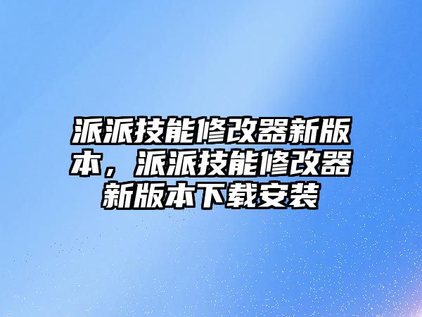 派派技能修改器新版本，派派技能修改器新版本下載安裝