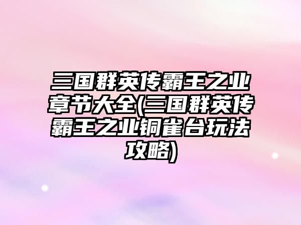 三國群英傳霸王之業章節大全(三國群英傳霸王之業銅雀臺玩法攻略)