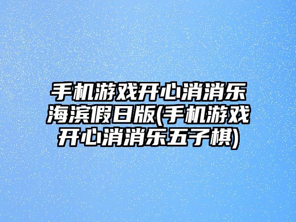 手機游戲開心消消樂海濱假日版(手機游戲開心消消樂五子棋)