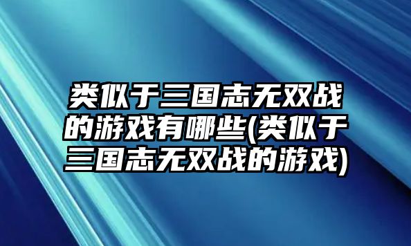 類似于三國志無雙戰(zhàn)的游戲有哪些(類似于三國志無雙戰(zhàn)的游戲)