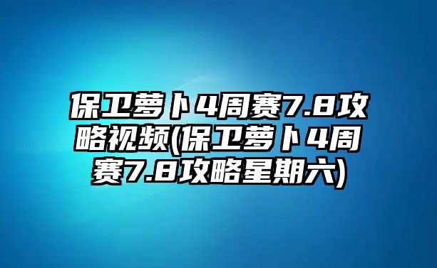 保衛(wèi)蘿卜4周賽7.8攻略視頻(保衛(wèi)蘿卜4周賽7.8攻略星期六)