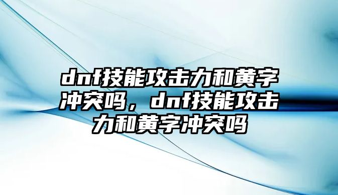 dnf技能攻擊力和黃字沖突嗎，dnf技能攻擊力和黃字沖突嗎
