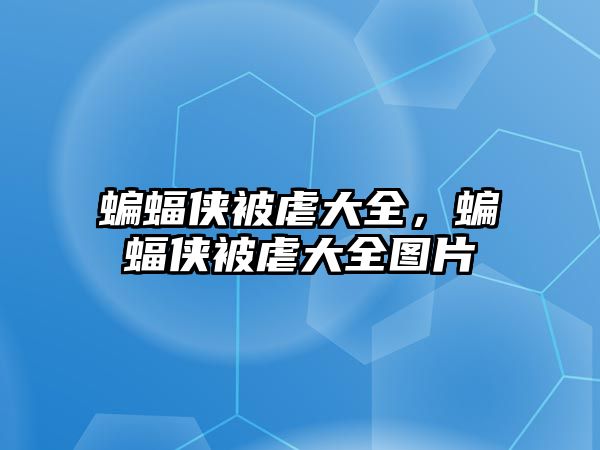 蝙蝠俠被虐大全，蝙蝠俠被虐大全圖片
