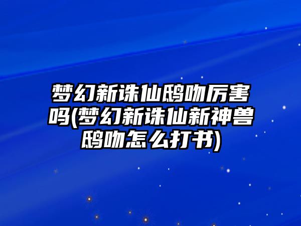 夢幻新誅仙鴟吻厲害嗎(夢幻新誅仙新神獸鴟吻怎么打書)