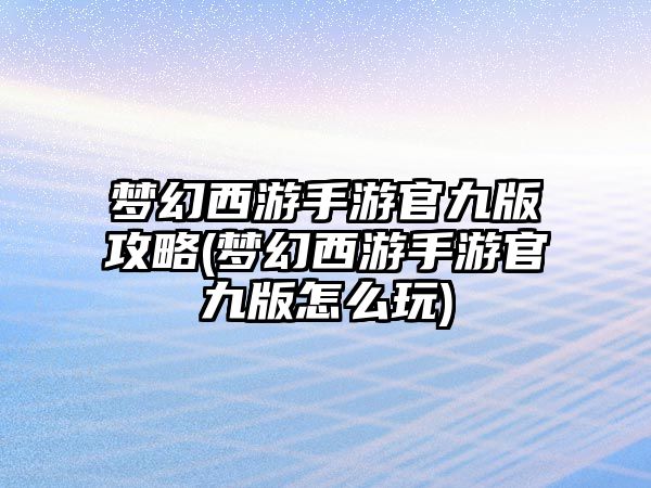 夢幻西游手游官九版攻略(夢幻西游手游官九版怎么玩)