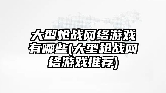 大型槍戰(zhàn)網(wǎng)絡(luò)游戲有哪些(大型槍戰(zhàn)網(wǎng)絡(luò)游戲推薦)