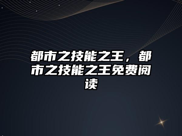 都市之技能之王，都市之技能之王免費閱讀