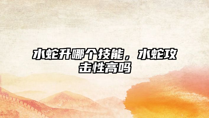 水蛇升哪個技能，水蛇攻擊性高嗎