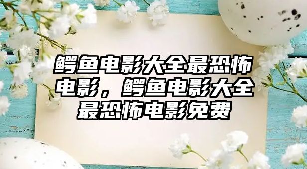 鱷魚電影大全最恐怖電影，鱷魚電影大全最恐怖電影免費