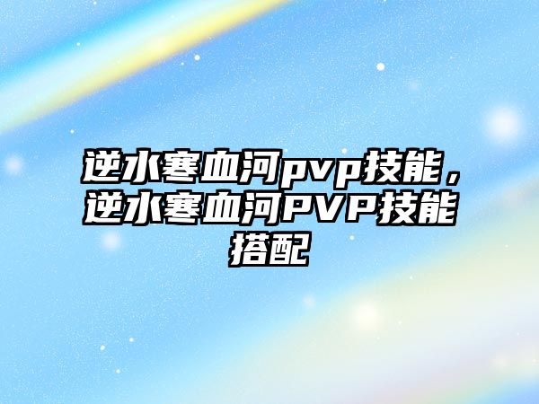 逆水寒血河pvp技能，逆水寒血河PVP技能搭配