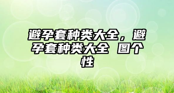 避孕套種類大全，避孕套種類大全 圖個性