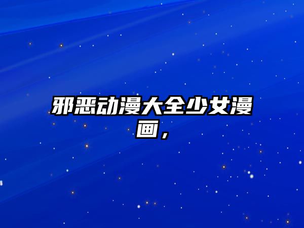 邪惡動(dòng)漫大全少女漫畫(huà)，