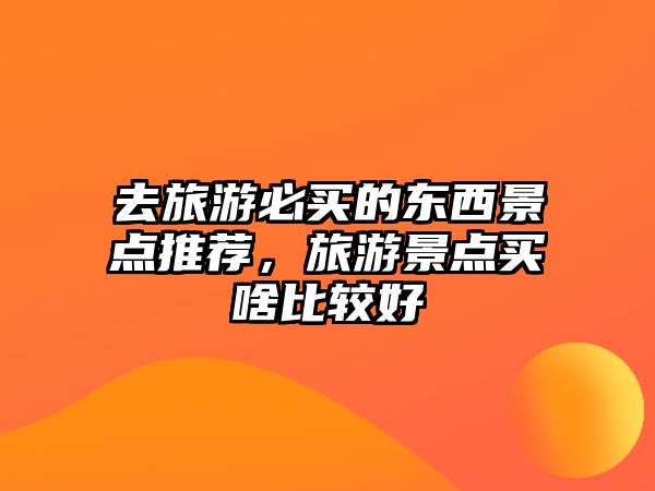 去旅游必買的東西景點推薦，旅游景點買啥比較好