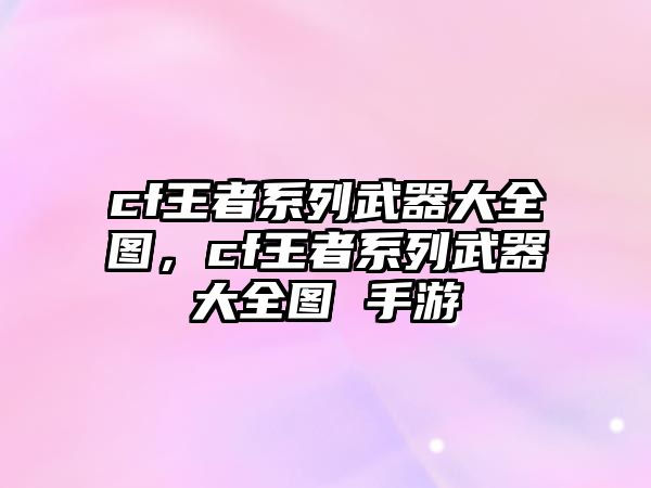 cf王者系列武器大全圖，cf王者系列武器大全圖 手游