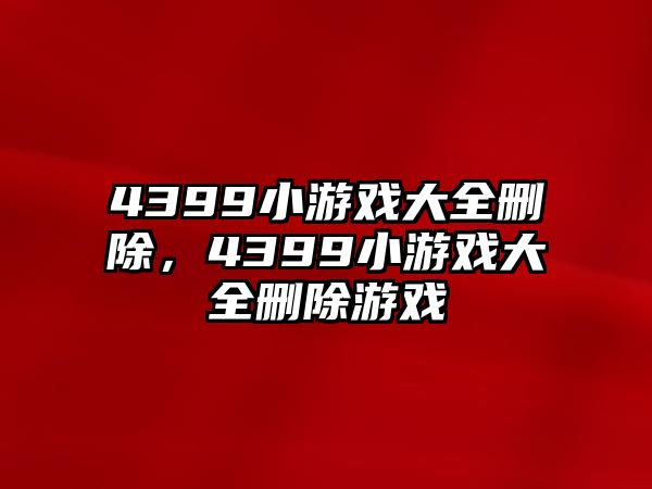 4399小游戲大全刪除，4399小游戲大全刪除游戲
