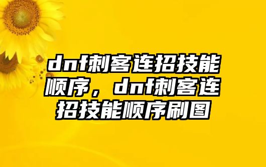 dnf刺客連招技能順序，dnf刺客連招技能順序刷圖