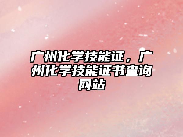 廣州化學技能證，廣州化學技能證書查詢網站