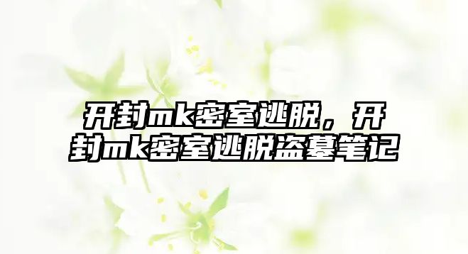 開(kāi)封mk密室逃脫，開(kāi)封mk密室逃脫盜墓筆記
