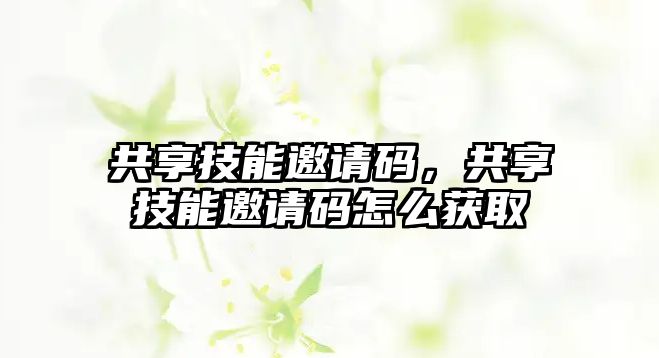 共享技能邀請碼，共享技能邀請碼怎么獲取