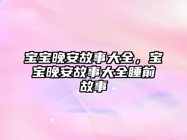 寶寶晚安故事大全，寶寶晚安故事大全睡前故事