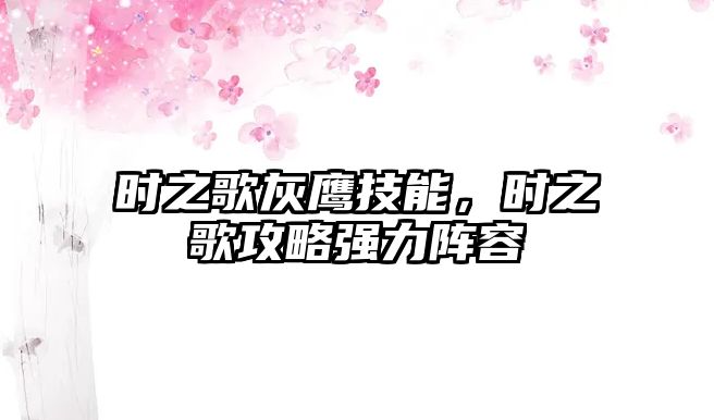 時之歌灰鷹技能，時之歌攻略強力陣容