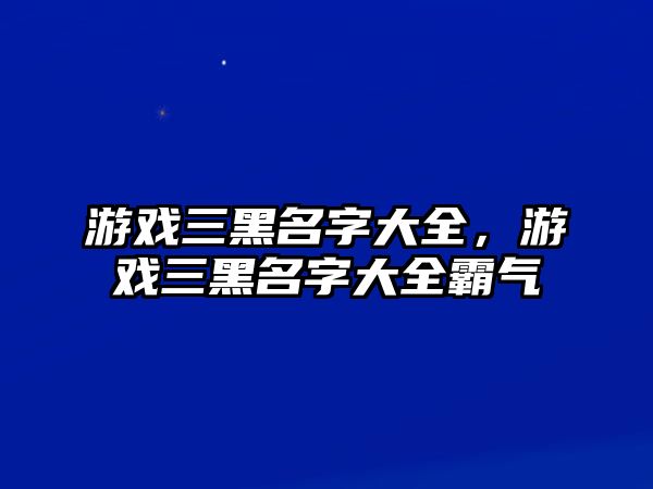 游戲三黑名字大全，游戲三黑名字大全霸氣
