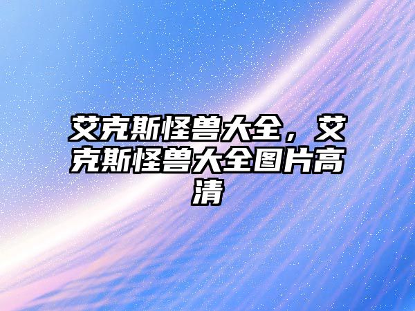 艾克斯怪獸大全，艾克斯怪獸大全圖片高清
