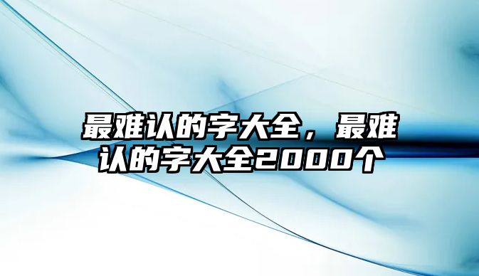 最難認的字大全，最難認的字大全2000個