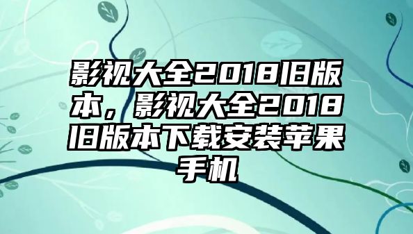 影視大全2018舊版本，影視大全2018舊版本下載安裝蘋果手機