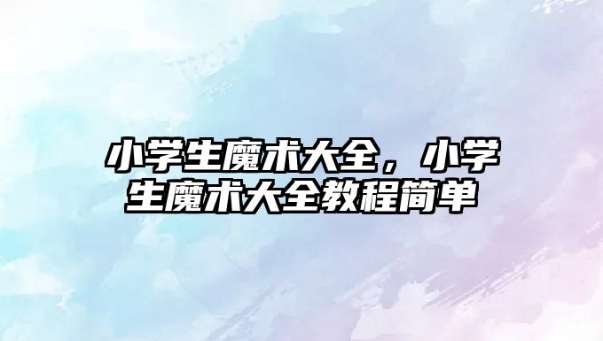 小學生魔術大全，小學生魔術大全教程簡單