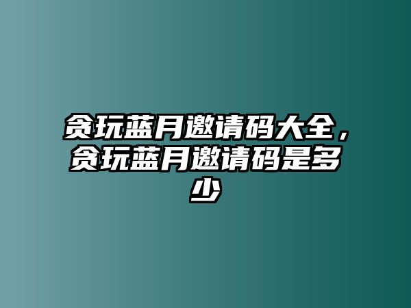 貪玩藍月邀請碼大全，貪玩藍月邀請碼是多少