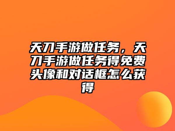 天刀手游做任務，天刀手游做任務得免費頭像和對話框怎么獲得