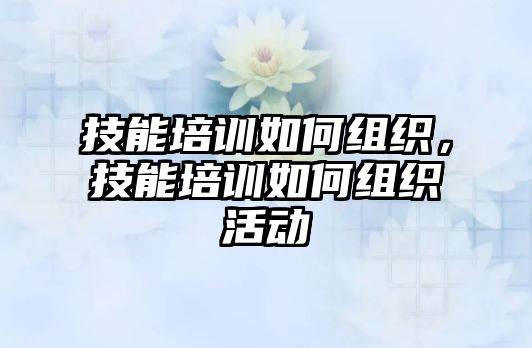 技能培訓如何組織，技能培訓如何組織活動