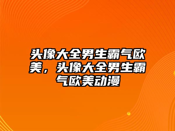 頭像大全男生霸氣歐美，頭像大全男生霸氣歐美動漫