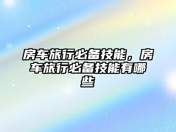 房車旅行必備技能，房車旅行必備技能有哪些