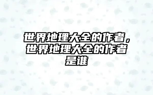 世界地理大全的作者，世界地理大全的作者是誰