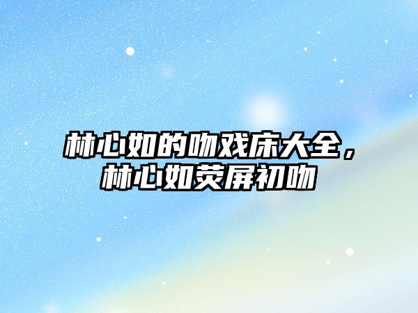 林心如的吻戲床大全，林心如熒屏初吻
