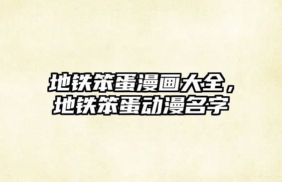 地鐵笨蛋漫畫大全，地鐵笨蛋動漫名字