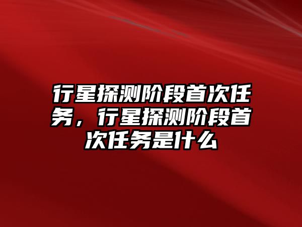 行星探測階段首次任務，行星探測階段首次任務是什么