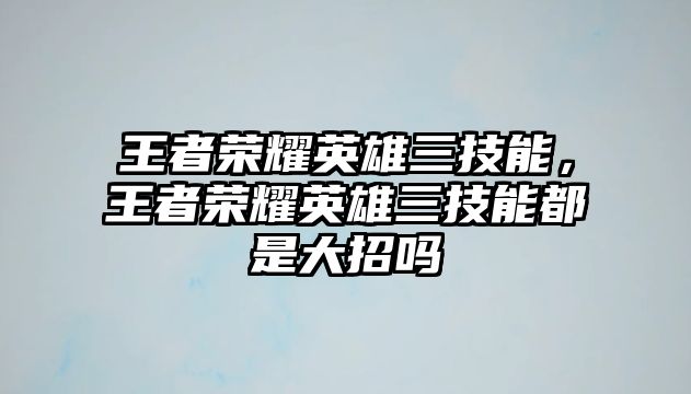 王者榮耀英雄三技能，王者榮耀英雄三技能都是大招嗎
