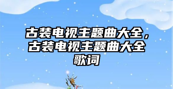 古裝電視主題曲大全，古裝電視主題曲大全歌詞