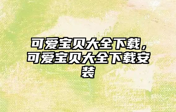 可愛寶貝大全下載，可愛寶貝大全下載安裝